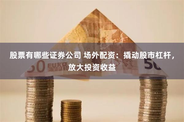 股票有哪些证券公司 场外配资：撬动股市杠杆，放大投资收益