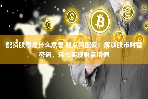 配资股票是什么意思 股点网配资：解锁股市财富密码，轻松实现财富增值