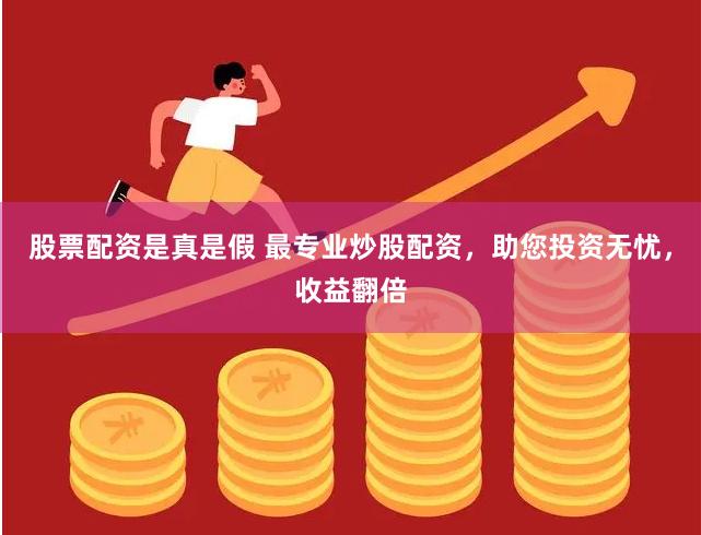 股票配资是真是假 最专业炒股配资，助您投资无忧，收益翻倍