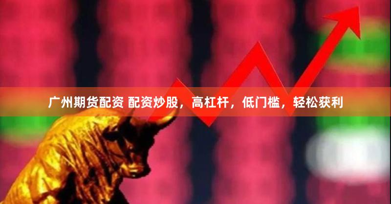 广州期货配资 配资炒股，高杠杆，低门槛，轻松获利