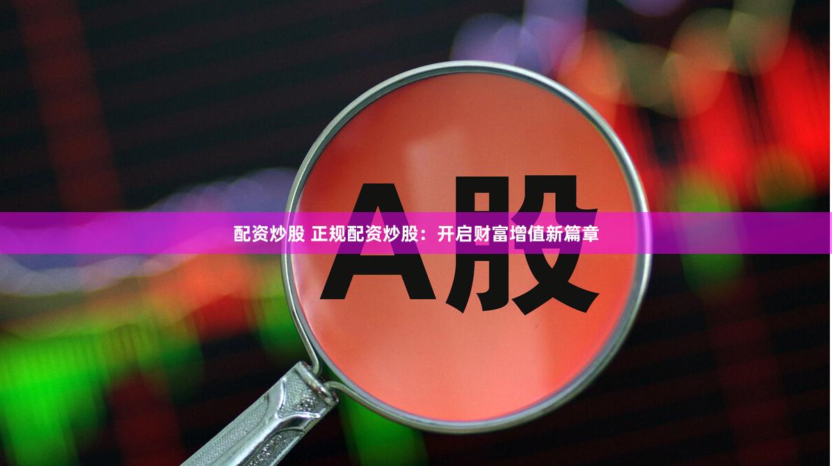 配资炒股 正规配资炒股：开启财富增值新篇章