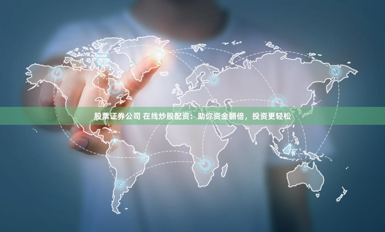 股票证券公司 在线炒股配资：助你资金翻倍，投资更轻松