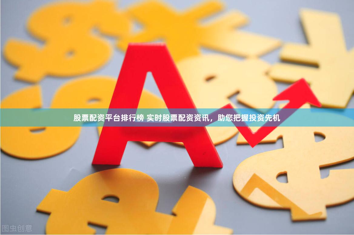 股票配资平台排行榜 实时股票配资资讯，助您把握投资先机