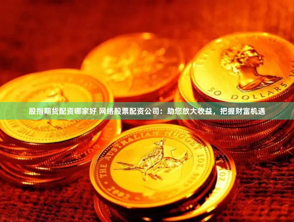 股指期货配资哪家好 网络股票配资公司：助您放大收益，把握财富机遇