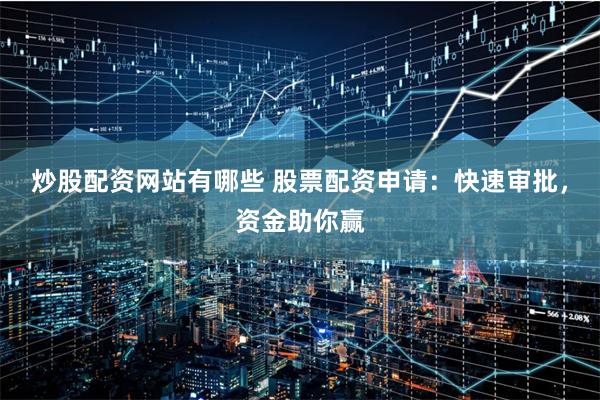 炒股配资网站有哪些 股票配资申请：快速审批，资金助你赢