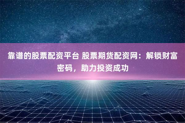 靠谱的股票配资平台 股票期货配资网：解锁财富密码，助力投资成功