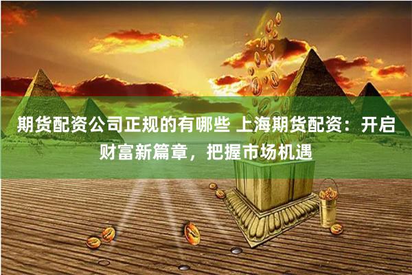 期货配资公司正规的有哪些 上海期货配资：开启财富新篇章，把握市场机遇