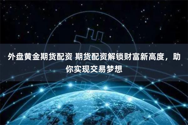 外盘黄金期货配资 期货配资解锁财富新高度，助你实现交易梦想