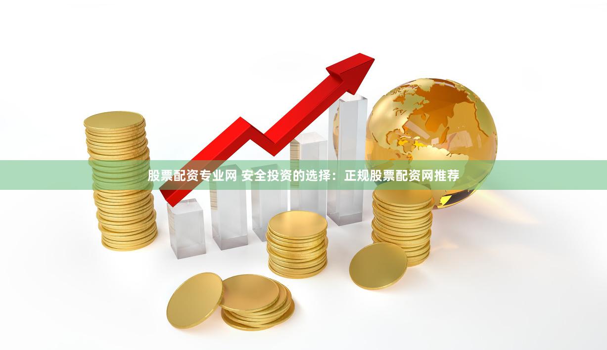 股票配资专业网 安全投资的选择：正规股票配资网推荐