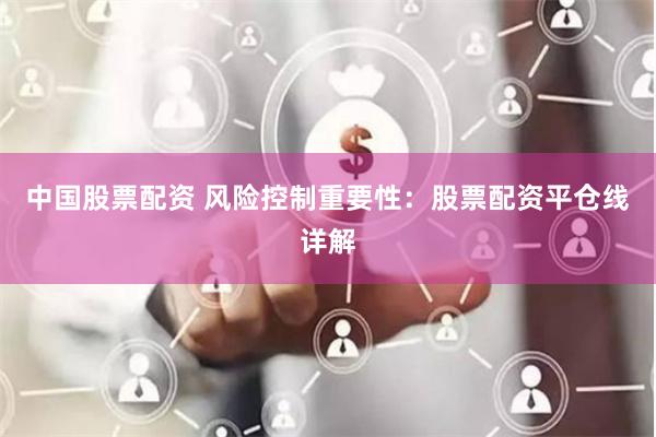中国股票配资 风险控制重要性：股票配资平仓线详解