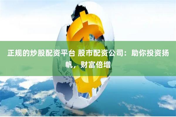 正规的炒股配资平台 股市配资公司：助你投资扬帆，财富倍增