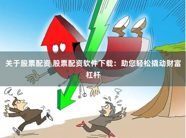 关于股票配资 股票配资软件下载：助您轻松撬动财富杠杆