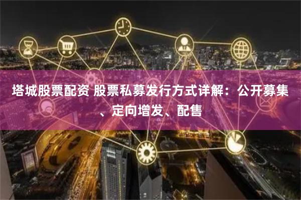 塔城股票配资 股票私募发行方式详解：公开募集、定向增发、配售