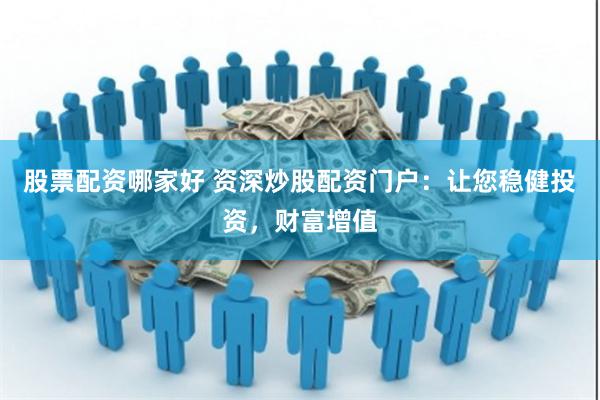 股票配资哪家好 资深炒股配资门户：让您稳健投资，财富增值