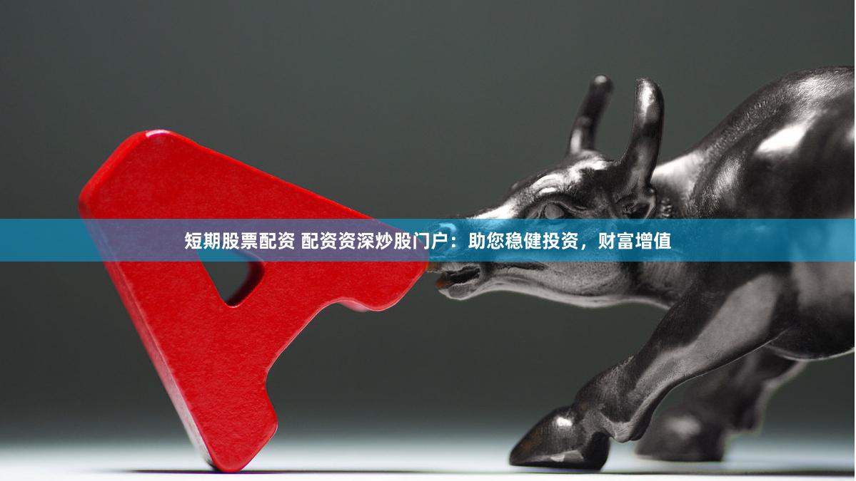 短期股票配资 配资资深炒股门户：助您稳健投资，财富增值