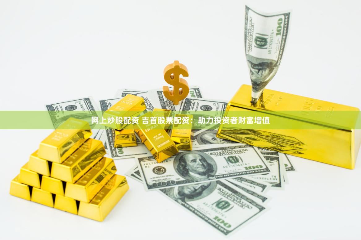 网上炒股配资 吉首股票配资：助力投资者财富增值