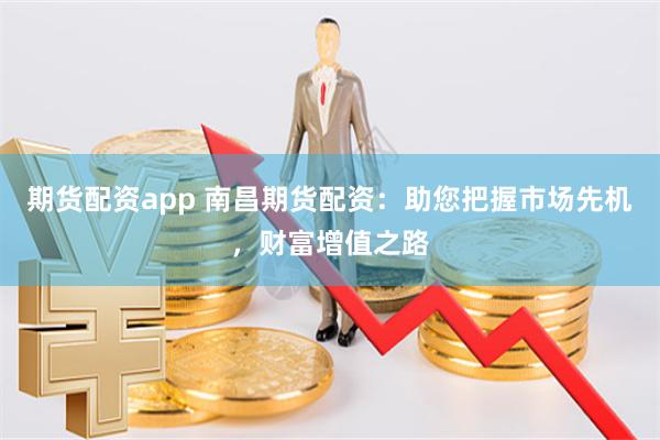 期货配资app 南昌期货配资：助您把握市场先机，财富增值之路