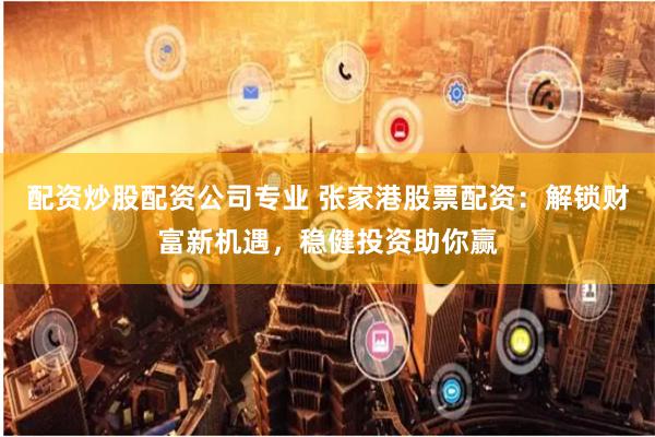 配资炒股配资公司专业 张家港股票配资：解锁财富新机遇，稳健投资助你赢