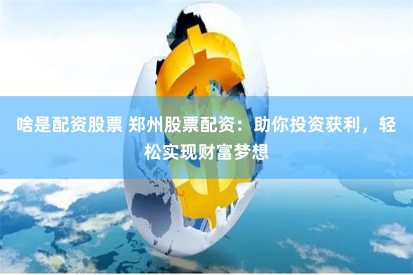啥是配资股票 郑州股票配资：助你投资获利，轻松实现财富梦想