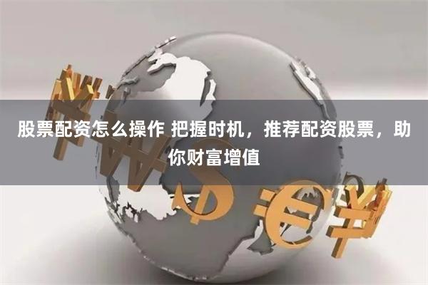 股票配资怎么操作 把握时机，推荐配资股票，助你财富增值