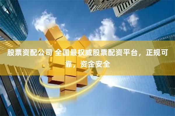 股票资配公司 全国最权威股票配资平台，正规可靠，资金安全