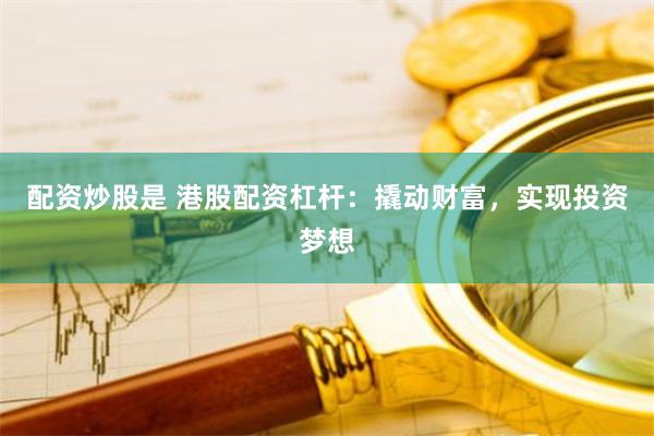 配资炒股是 港股配资杠杆：撬动财富，实现投资梦想