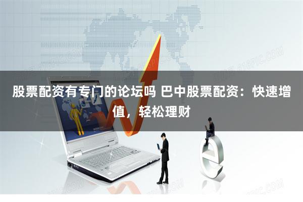 股票配资有专门的论坛吗 巴中股票配资：快速增值，轻松理财