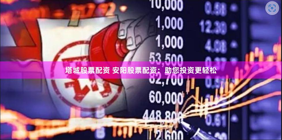 塔城股票配资 安阳股票配资：助您投资更轻松