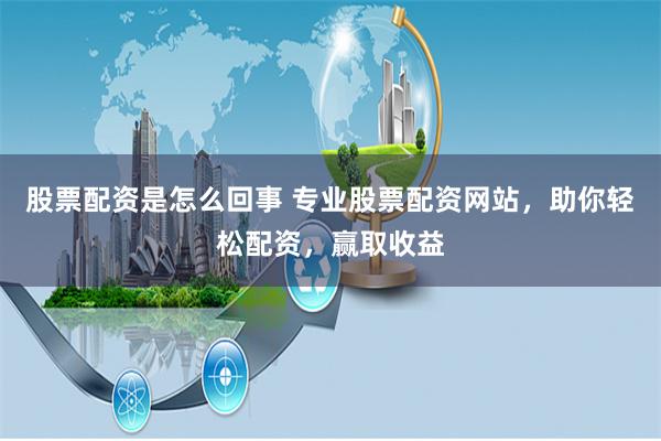 股票配资是怎么回事 专业股票配资网站，助你轻松配资，赢取收益