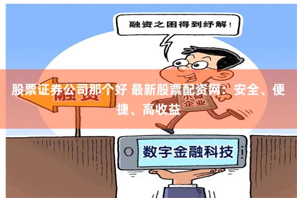 股票证券公司那个好 最新股票配资网：安全、便捷、高收益