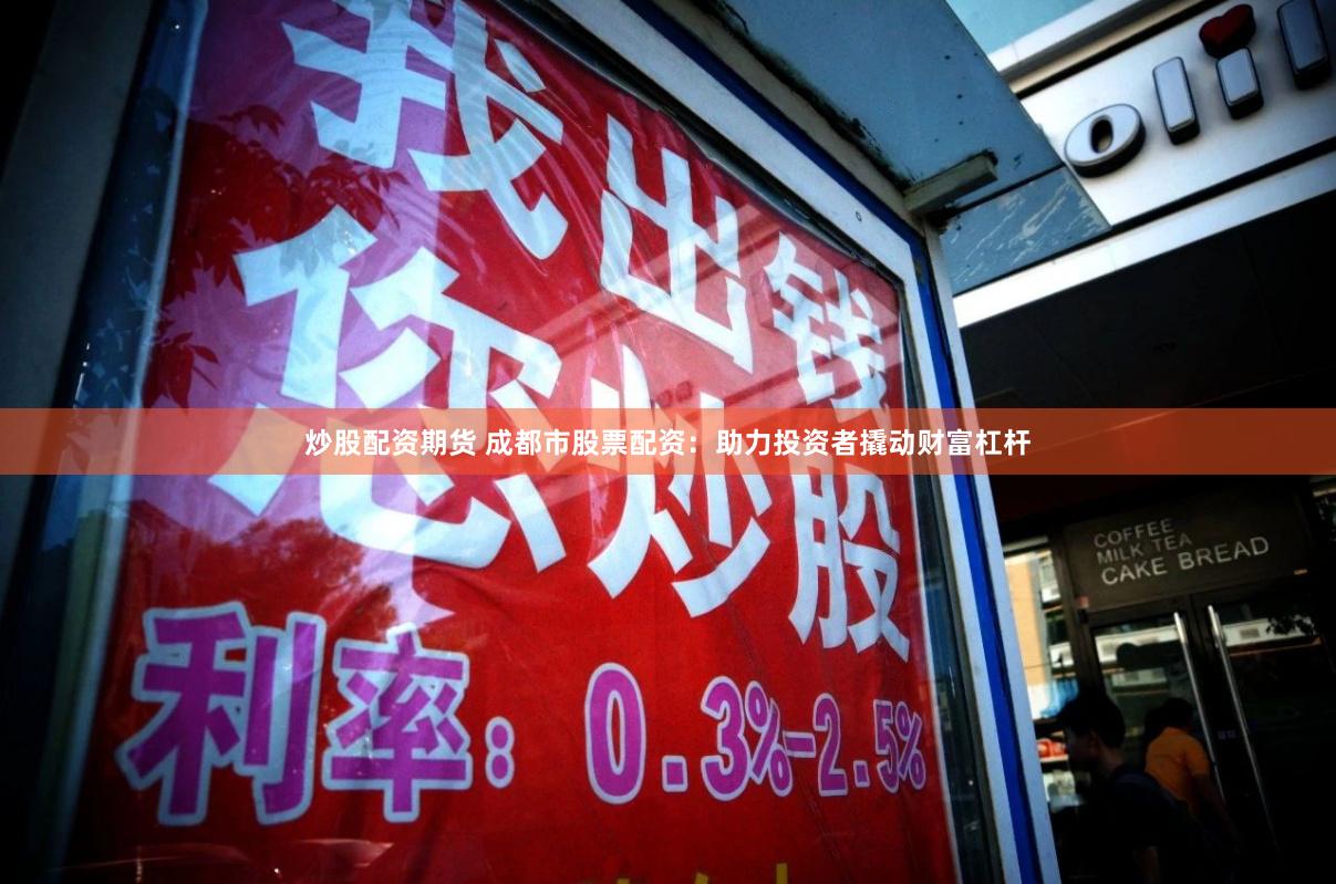 炒股配资期货 成都市股票配资:助力投资者撬动财富杠杆