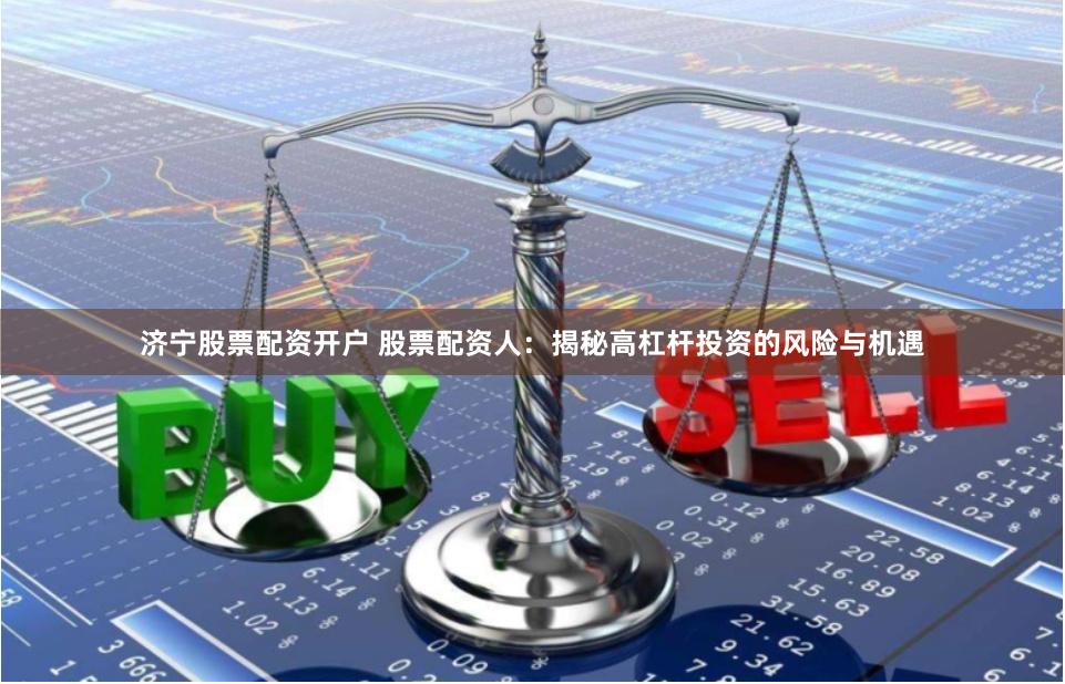 济宁股票配资开户 股票配资人:揭秘高杠杆投资的风险与机遇