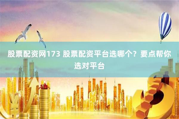 股票配资网173 股票配资平台选哪个?要点帮你选对平台