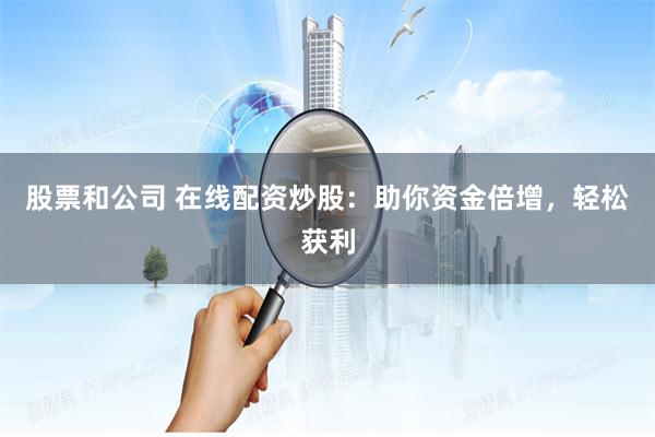 股票和公司 在线配资炒股:助你资金倍增,轻松获利