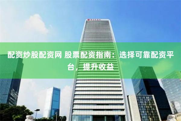 配资炒股配资网 股票配资指南：选择可靠配资平台，提升收益