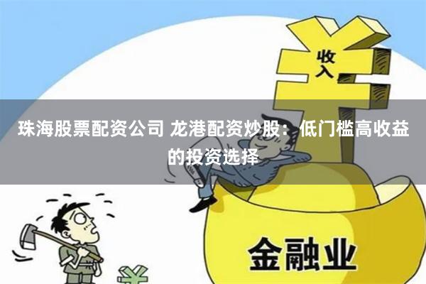 珠海股票配资公司 龙港配资炒股：低门槛高收益的投资选择