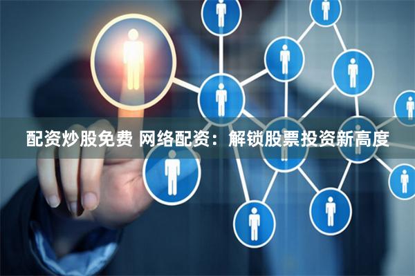 配资炒股免费 网络配资：解锁股票投资新高度