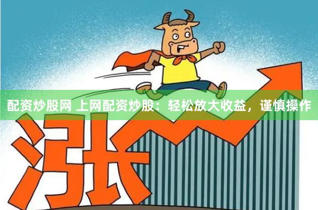 配资炒股网 上网配资炒股:轻松放大收益,谨慎操作