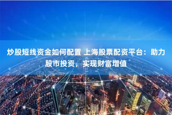 炒股短线资金如何配置 上海股票配资平台:助力股市投资,实现财富增值
