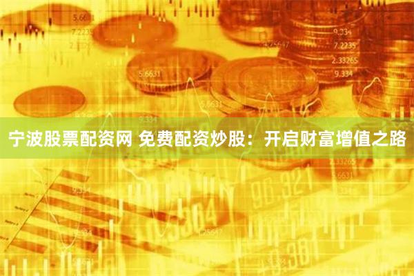 宁波股票配资网 免费配资炒股：开启财富增值之路