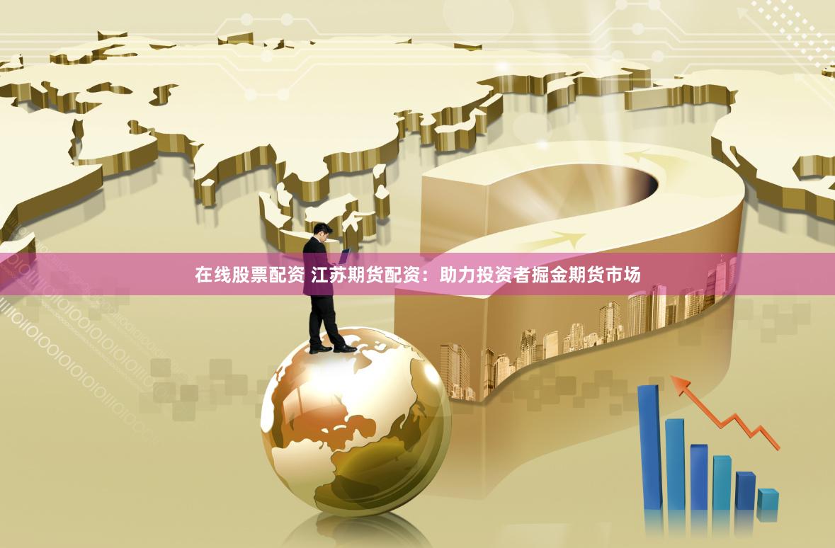 在线股票配资 江苏期货配资:助力投资者掘金期货市场