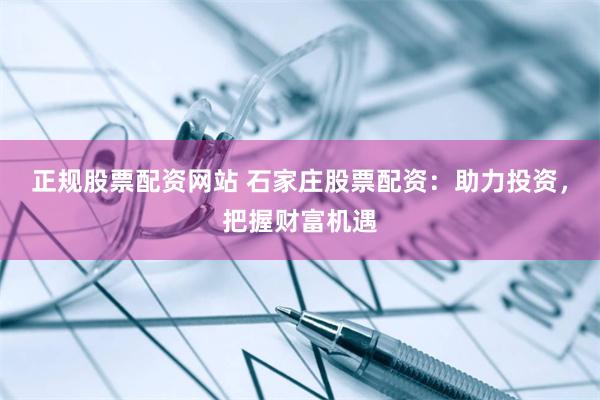 正规股票配资网站 石家庄股票配资：助力投资，把握财富机遇