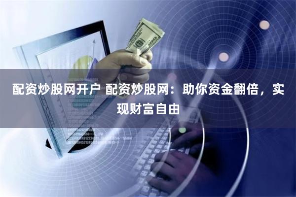 配资炒股网开户 配资炒股网：助你资金翻倍，实现财富自由