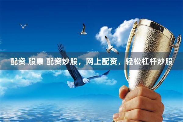 配资 股票 配资炒股，网上配资，轻松杠杆炒股