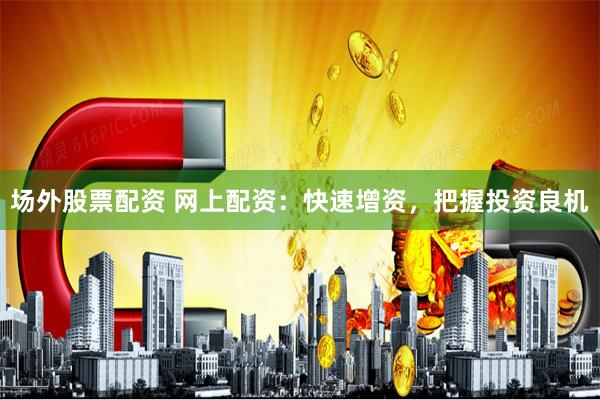 场外股票配资 网上配资：快速增资，把握投资良机