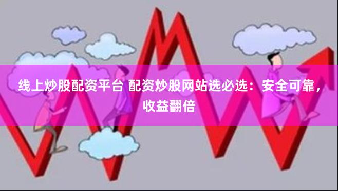 线上炒股配资平台 配资炒股网站选必选:安全可靠,收益翻倍
