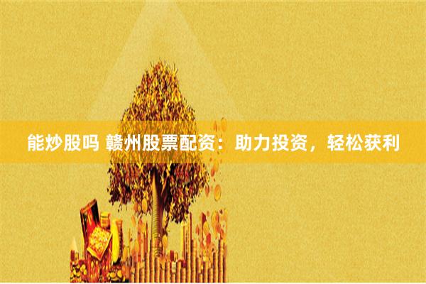 能炒股吗 赣州股票配资:助力投资,轻松获利