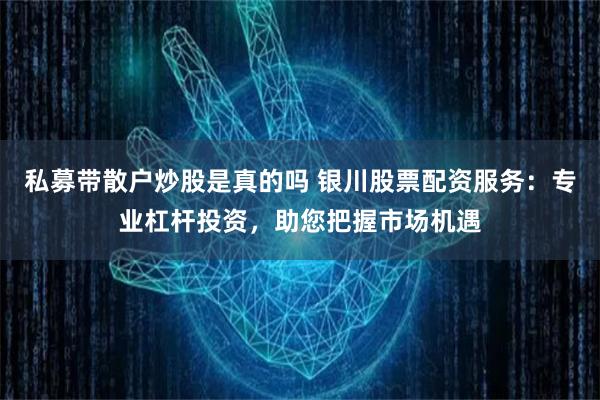 私募带散户炒股是真的吗 银川股票配资服务：专业杠杆投资，助您把握市场机遇