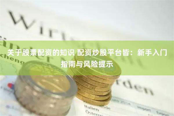关于股票配资的知识 配资炒股平台皆：新手入门指南与风险提示