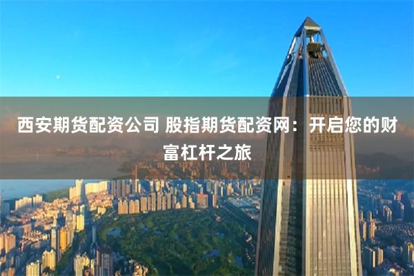 西安期货配资公司 股指期货配资网：开启您的财富杠杆之旅